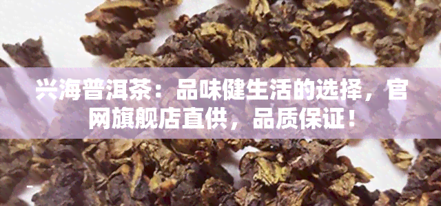 兴海普洱茶：品味健生活的选择，官网旗舰店直供，品质保证！