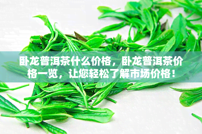 卧龙普洱茶什么价格，卧龙普洱茶价格一览，让您轻松了解市场价格！