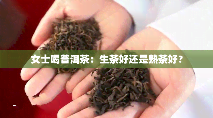 女士喝普洱茶：生茶好还是熟茶好？