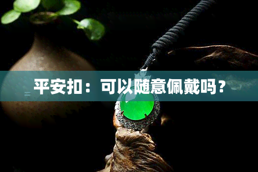 平安扣：可以随意佩戴吗？