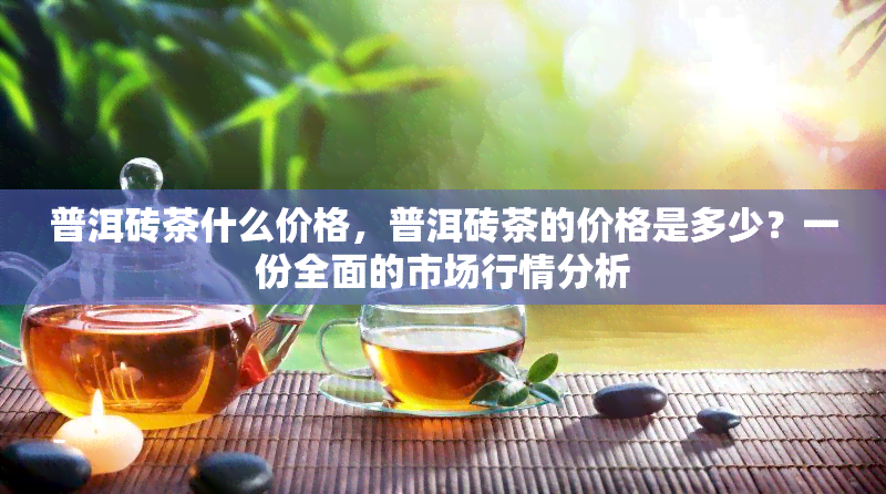 普洱砖茶什么价格，普洱砖茶的价格是多少？一份全面的市场行情分析