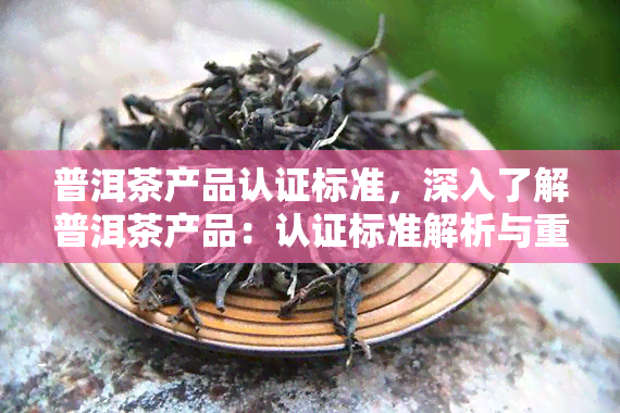 普洱茶产品认证标准，深入了解普洱茶产品：认证标准解析与重要性探讨