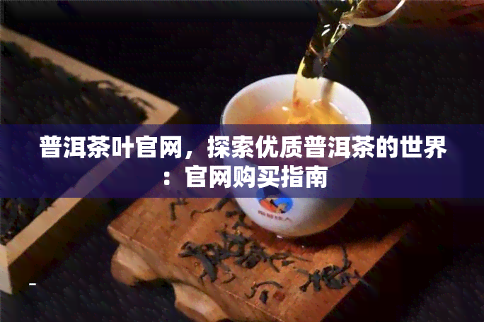 普洱茶叶官网，探索优质普洱茶的世界：官网购买指南