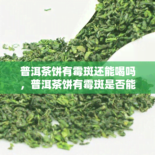 普洱茶饼有霉斑还能喝吗，普洱茶饼有霉斑是否能饮用？专家解析