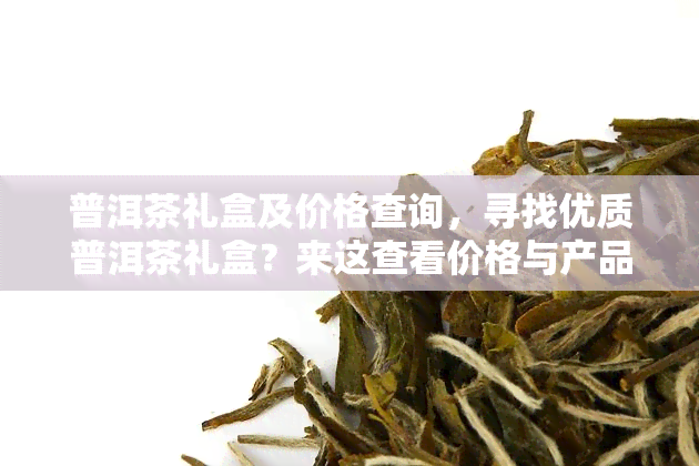 普洱茶礼盒及价格查询，寻找优质普洱茶礼盒？来这查看价格与产品信息！