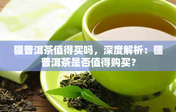 疆普洱茶值得买吗，深度解析：疆普洱茶是否值得购买？