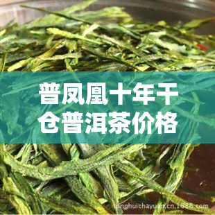 普凤凰十年干仓普洱茶价格及品质评价