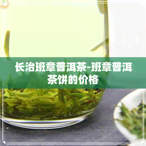 长治班章普洱茶-班章普洱茶饼的价格