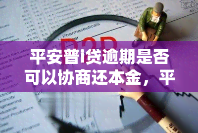 平安普i贷逾期是否可以协商还本金，平安普i贷：逾期后能否协商仅偿还本金？