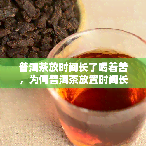 普洱茶放时间长了喝着苦，为何普洱茶放置时间长会变苦？