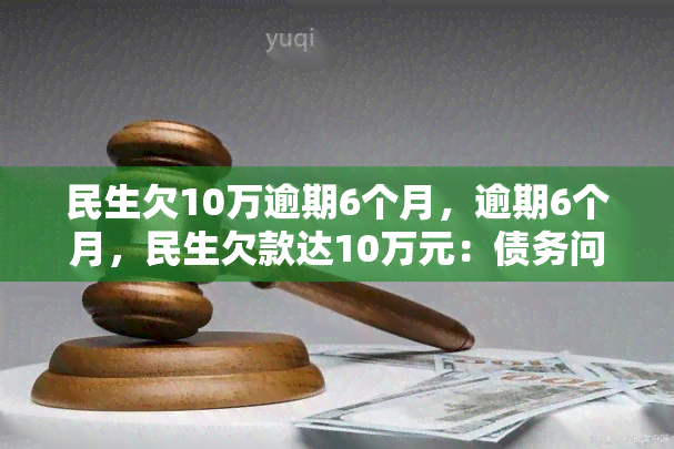 民生欠10万逾期6个月，逾期6个月，民生欠款达10万元：债务问题引发关注