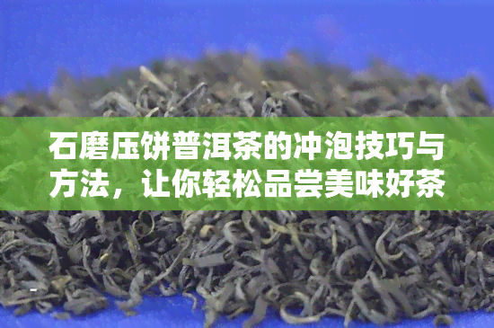 石磨压饼普洱茶的冲泡技巧与方法，让你轻松品尝美味好茶