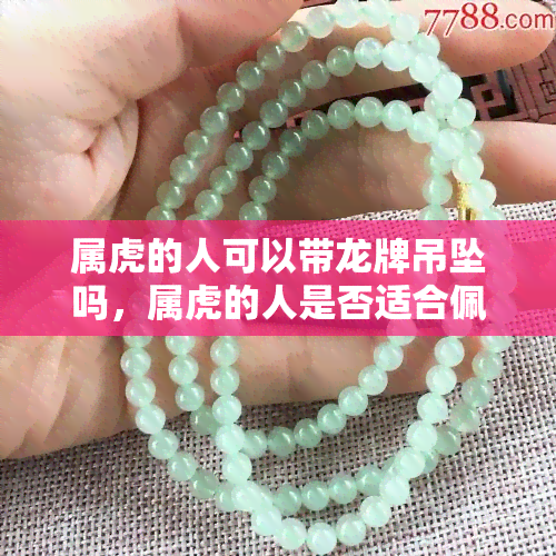 属虎的人可以带龙牌吊坠吗，属虎的人是否适合佩戴龙牌吊坠？