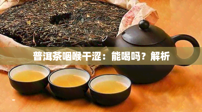 普洱茶咽喉干涩：能喝吗？解析