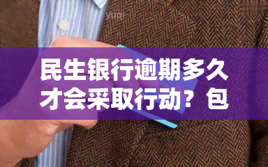 民生银行逾期多久才会采取行动？包括联系紧急联系人和家人吗？