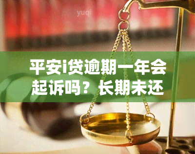 平安i贷逾期一年会起诉吗？长期未还的后果是什么？