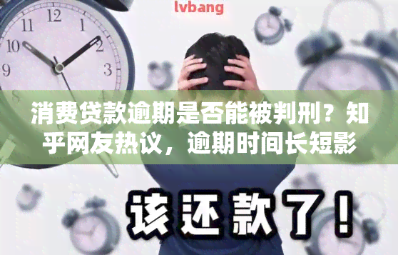 消费贷款逾期是否能被判刑？知乎网友热议，逾期时间长短影响判决可能性