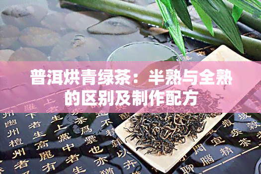 普洱烘青绿茶：半熟与全熟的区别及制作配方