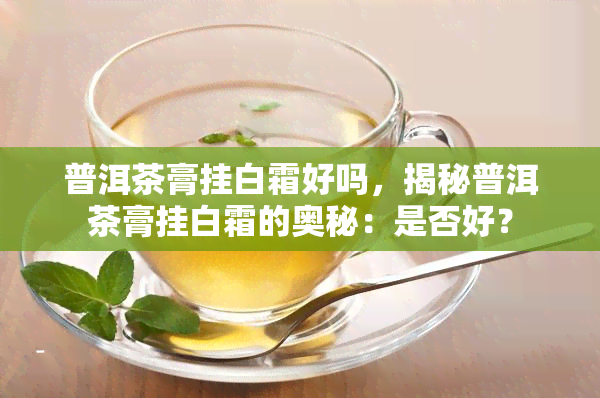 普洱茶膏挂白霜好吗，揭秘普洱茶膏挂白霜的奥秘：是否好？