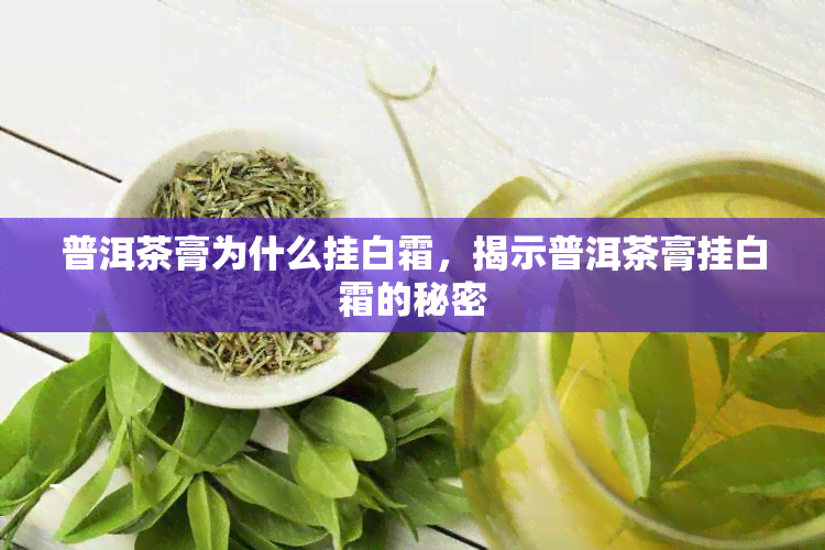 普洱茶膏为什么挂白霜，揭示普洱茶膏挂白霜的秘密