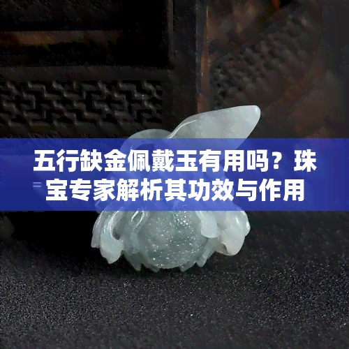 五行缺金佩戴玉有用吗？珠宝专家解析其功效与作用