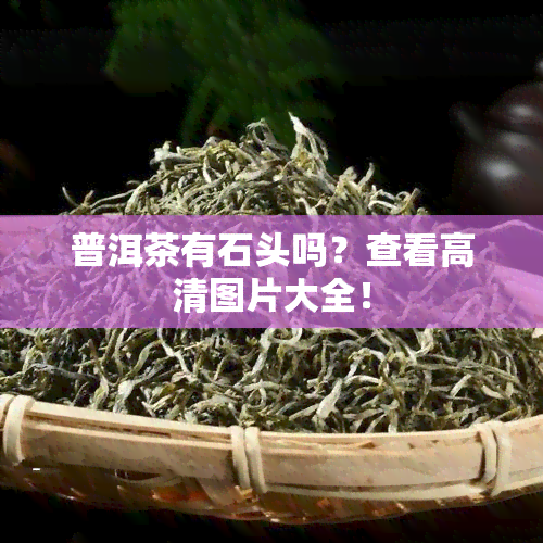 普洱茶有石头吗？查看高清图片大全！