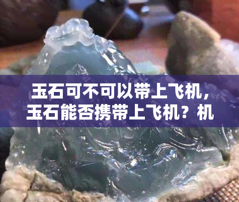 玉石可不可以带上飞机，玉石能否携带上飞机？机场规定详解