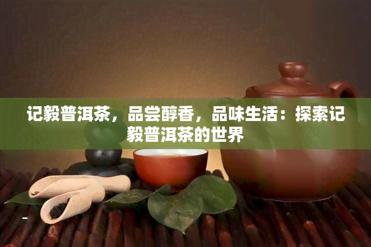 记毅普洱茶，品尝醇香，品味生活：探索记毅普洱茶的世界