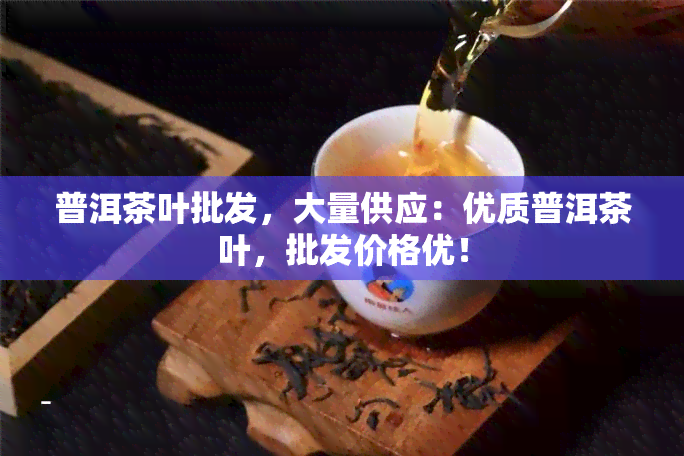 普洱茶叶批发，大量供应：优质普洱茶叶，批发价格优！