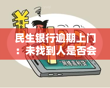 民生银行逾期上门：未找到人是否会再次来访？需签订协议书吗？