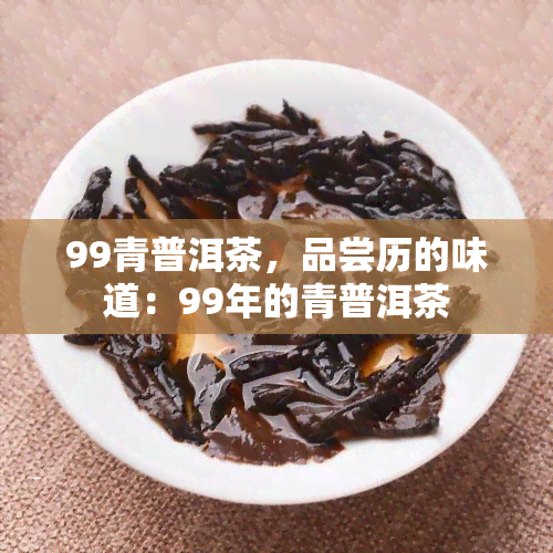 99青普洱茶，品尝历的味道：99年的青普洱茶