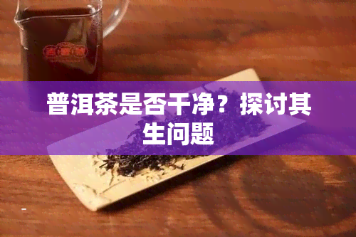 普洱茶是否干净？探讨其生问题