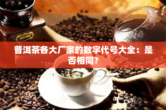 普洱茶各大厂家的数字代号大全：是否相同？