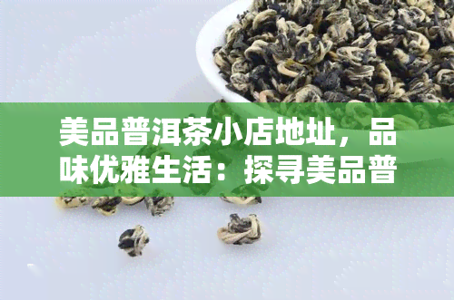 美品普洱茶小店地址，品味优雅生活：探寻美品普洱茶小店的地址