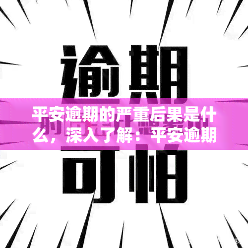 平安逾期的严重后果是什么，深入了解：平安逾期可能带来的严重后果