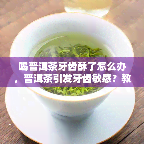 喝普洱茶牙齿酥了怎么办，普洱茶引发牙齿敏感？教你应对方法！