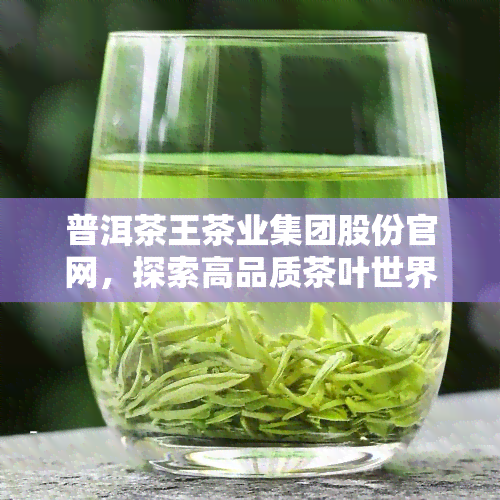 普洱茶王茶业集团股份官网，探索高品质茶叶世界：访问普洱茶王茶业集团股份官网