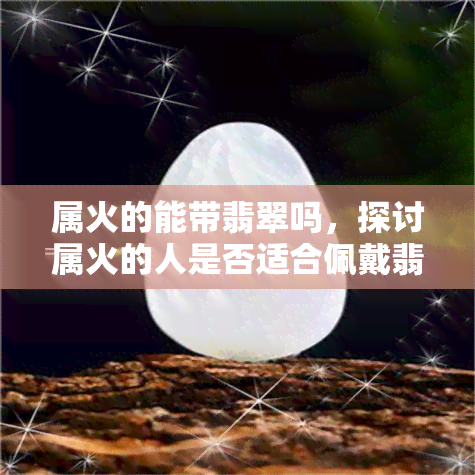 属火的能带翡翠吗，探讨属火的人是否适合佩戴翡翠？