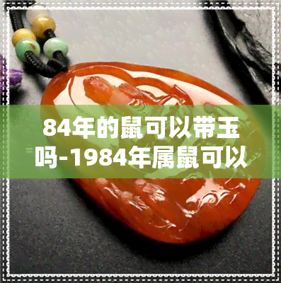 84年的鼠可以带玉吗-1984年属鼠可以戴玉吗