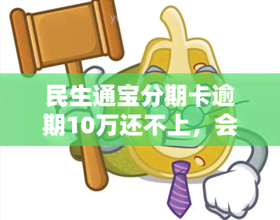 民生通宝分期卡逾期10万还不上，会坐牢吗？