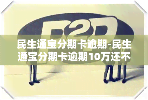 民生通宝分期卡逾期-民生通宝分期卡逾期10万还不上,会坐牢