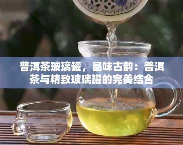 普洱茶玻璃罐，品味古韵：普洱茶与精致玻璃罐的完美结合