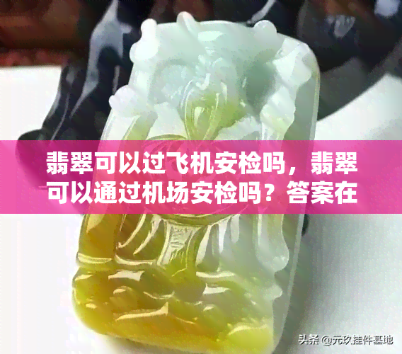 翡翠可以过飞机安检吗，翡翠可以通过机场安检吗？答案在这里！