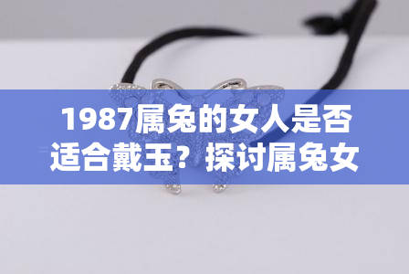 1987属兔的女人是否适合戴玉？探讨属兔女的首饰选择与运势提升