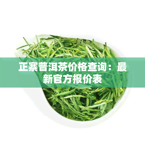 正寨普洱茶价格查询：最新官方报价表