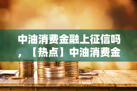 中油消费金融上吗，【热点】中油消费金融是否会上报至央行系统？你需要知道的一切