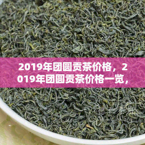 2019年团圆贡茶价格，2019年团圆贡茶价格一览，让您轻松了解市场价格！