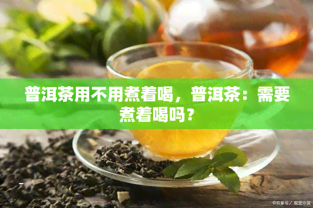 普洱茶用不用煮着喝，普洱茶：需要煮着喝吗？