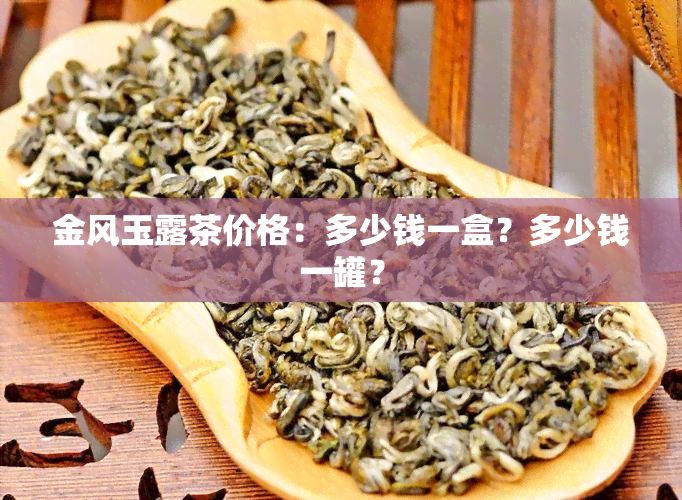 金风玉露茶价格：多少钱一盒？多少钱一罐？