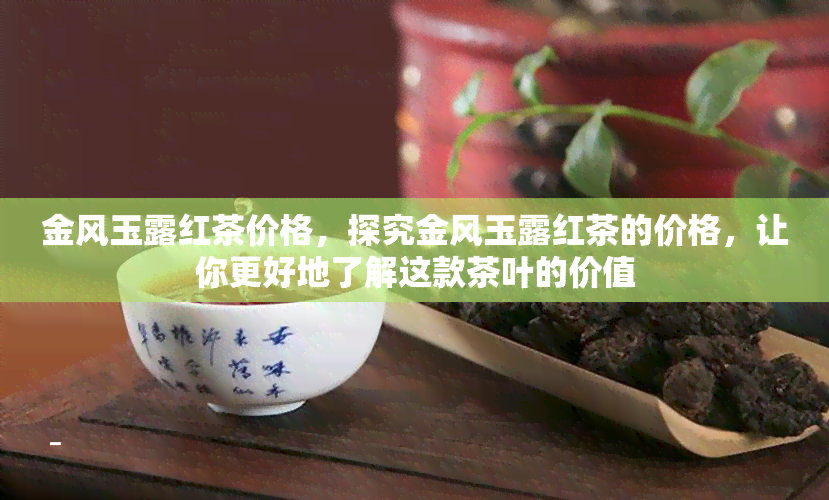 金风玉露红茶价格，探究金风玉露红茶的价格，让你更好地了解这款茶叶的价值